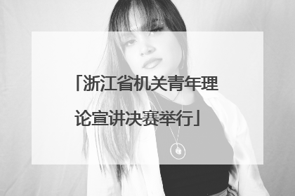 浙江省机关青年理论宣讲决赛举行