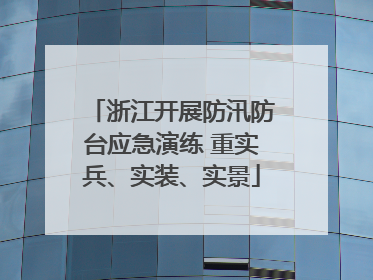 浙江开展防汛防台应急演练 重实兵、实装、实景