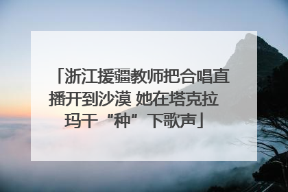 浙江援疆教师把合唱直播开到沙漠 她在塔克拉玛干“种”下歌声