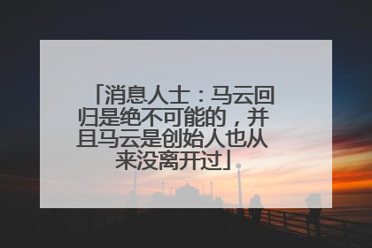 消息人士：马云回归是绝不可能的，并且马云是创始人也从来没离开过