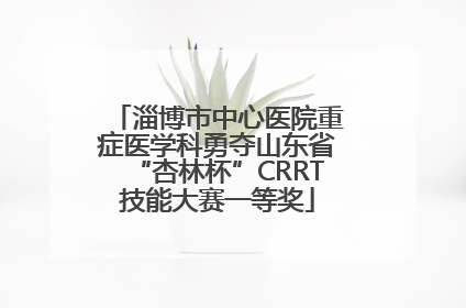 淄博市中心医院重症医学科勇夺山东省“杏林杯”CRRT技能大赛一等奖