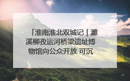淮南淮北双城记｜濉溪柳孜运河桥梁遗址博物馆向公众开放 可沉浸式触摸历史