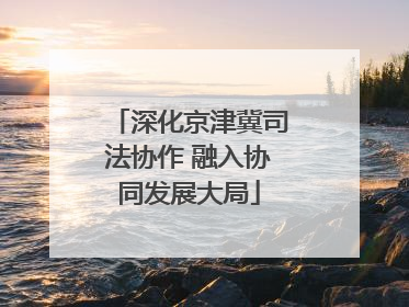 深化京津冀司法协作 融入协同发展大局
