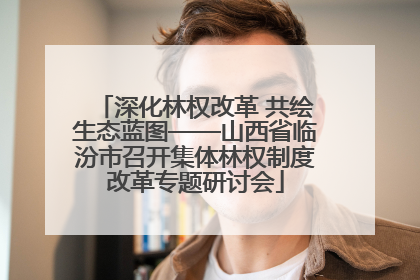 深化林权改革 共绘生态蓝图——山西省临汾市召开集体林权制度改革专题研讨会