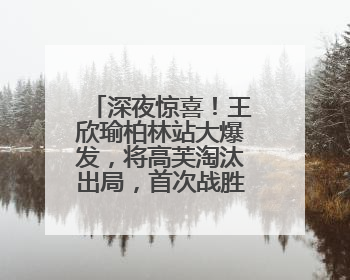 深夜惊喜！王欣瑜柏林站大爆发，将高芙淘汰出局，首次战胜世界前二