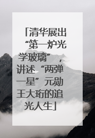 清华展出“第一炉光学玻璃”，讲述“两弹一星”元勋王大珩的追光人生