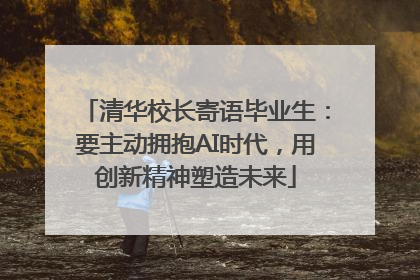 清华校长寄语毕业生：要主动拥抱AI时代，用创新精神塑造未来