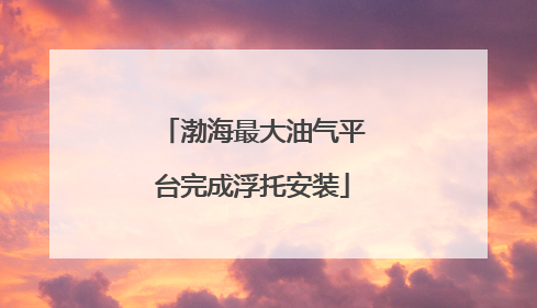 渤海最大油气平台完成浮托安装