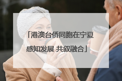 港澳台侨同胞在宁夏感知发展 共叙融合