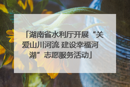 湖南省水利厅开展“关爱山川河流 建设幸福河湖”志愿服务活动