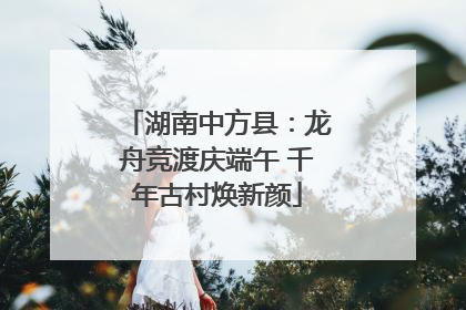 湖南中方县：龙舟竞渡庆端午 千年古村焕新颜