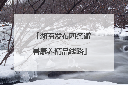 湖南发布四条避暑康养精品线路