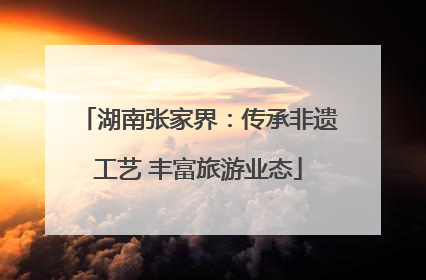 湖南张家界：传承非遗工艺 丰富旅游业态