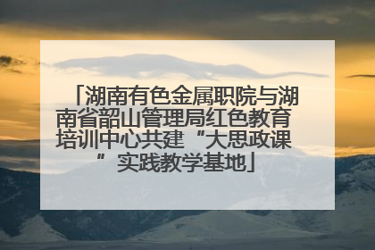 湖南有色金属职院与湖南省韶山管理局红色教育培训中心共建“大思政课”实践教学基地