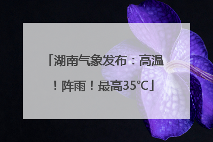 湖南气象发布：高温！阵雨！最高35℃