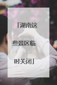 湖南这些景区临时关闭