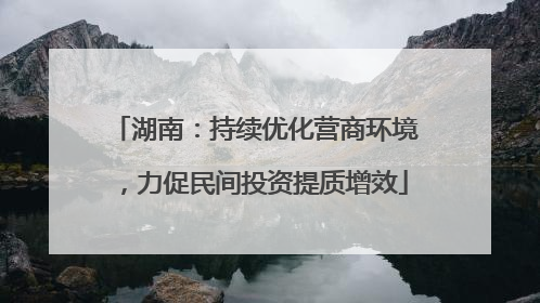 湖南：持续优化营商环境，力促民间投资提质增效