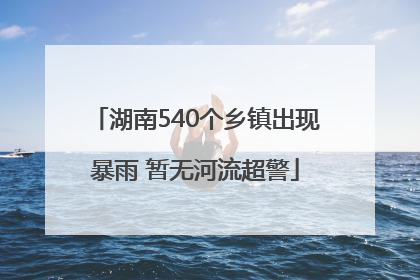 湖南540个乡镇出现暴雨 暂无河流超警