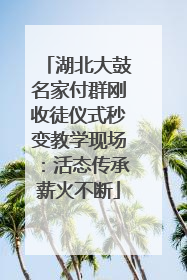 湖北大鼓名家付群刚收徒仪式秒变教学现场：活态传承薪火不断