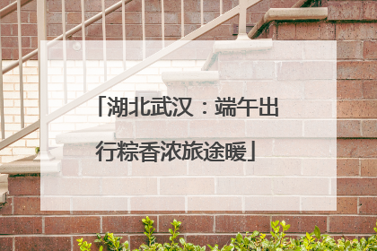 湖北武汉：端午出行粽香浓旅途暖