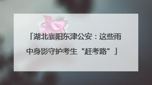 湖北襄阳东津公安：这些雨中身影守护考生“赶考路”