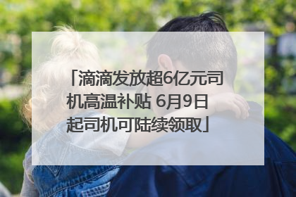 滴滴发放超6亿元司机高温补贴 6月9日起司机可陆续领取