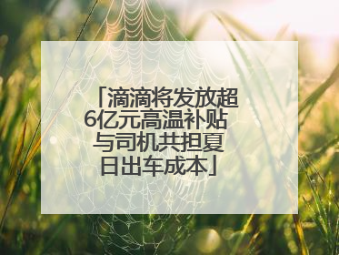 滴滴将发放超6亿元高温补贴 与司机共担夏日出车成本