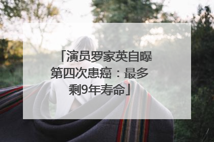 演员罗家英自曝第四次患癌：最多剩9年寿命