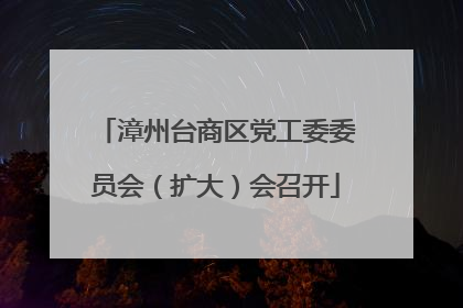 漳州台商区党工委委员会（扩大）会召开