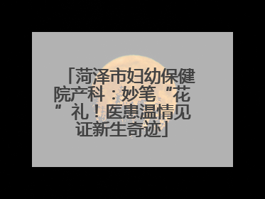 菏泽市妇幼保健院产科：妙笔“花”礼！医患温情见证新生奇迹