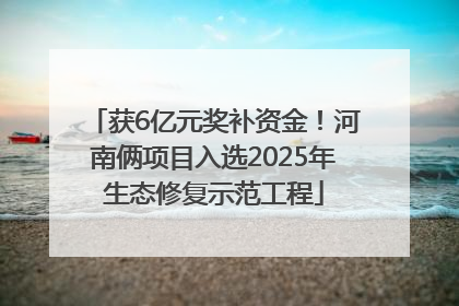 获6亿元奖补资金！河南俩项目入选2025年生态修复示范工程
