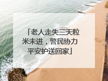 老人走失三天粒米未进，警民协力平安护送回家