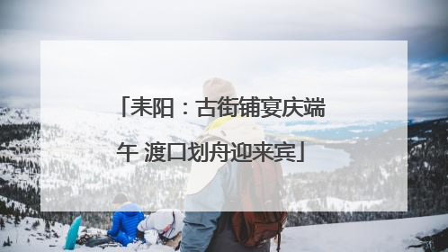 耒阳：古街铺宴庆端午 渡口划舟迎来宾