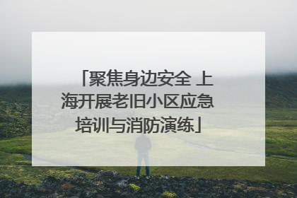 聚焦身边安全 上海开展老旧小区应急培训与消防演练