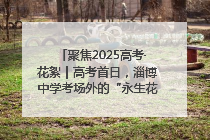 聚焦2025高考·花絮｜高考首日，淄博中学考场外的“永生花”传递温暖与祝福