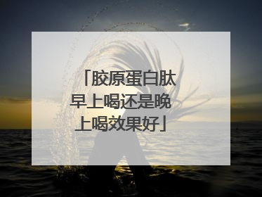 胶原蛋白肽早上喝还是晚上喝效果好