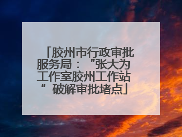 胶州市行政审批服务局：“张大为工作室胶州工作站”破解审批堵点