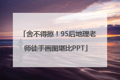 舍不得擦！95后地理老师徒手画图堪比PPT