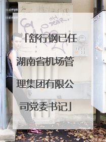 舒行钢已任湖南省机场管理集团有限公司党委书记