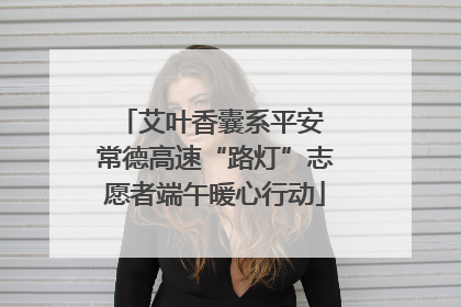 艾叶香囊系平安 常德高速“路灯”志愿者端午暖心行动