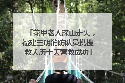 花甲老人深山走失，福建三明消防队员携搜救犬历十天营救成功