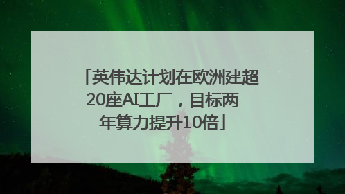 英伟达计划在欧洲建超20座AI工厂，目标两年算力提升10倍