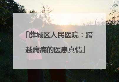 薛城区人民医院：跨越病痛的医患真情