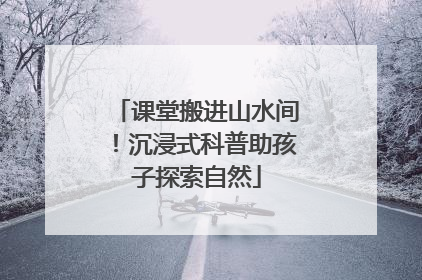 课堂搬进山水间！沉浸式科普助孩子探索自然