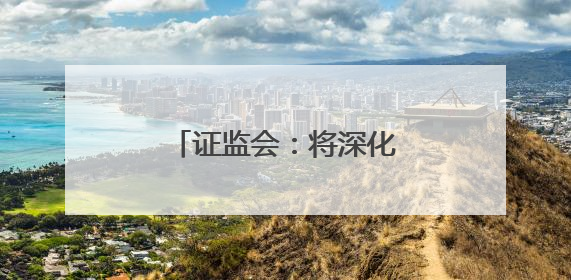 证监会：将深化资本市场科技金融体制机制改革