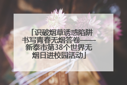 识破烟草诱惑陷阱 书写青春无烟答卷——新泰市第38个世界无烟日进校园活动