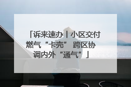 诉来速办丨小区交付燃气“卡壳” 跨区协调内外“通气”