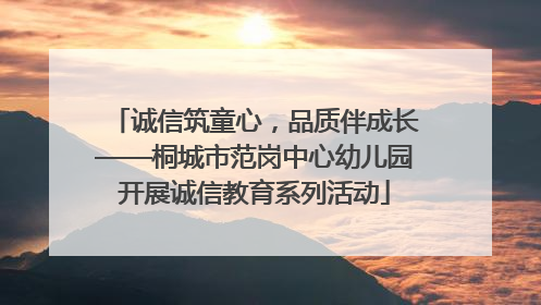 诚信筑童心，品质伴成长——桐城市范岗中心幼儿园开展诚信教育系列活动