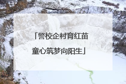 警校企村育红苗 童心筑梦向阳生