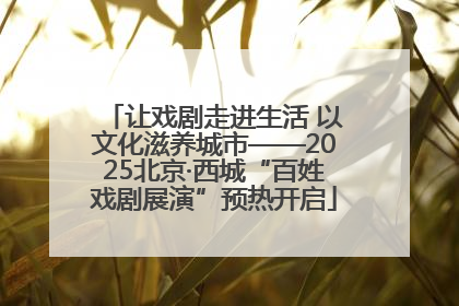 让戏剧走进生活 以文化滋养城市——2025北京·西城“百姓戏剧展演”预热开启